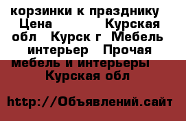 корзинки к празднику › Цена ­ 2 000 - Курская обл., Курск г. Мебель, интерьер » Прочая мебель и интерьеры   . Курская обл.